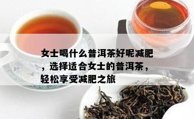 女士喝什么普洱茶好呢减肥，选择适合女士的普洱茶，轻松享受减肥之旅