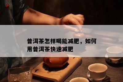 普洱茶怎样喝能减肥，如何用普洱茶快速减肥