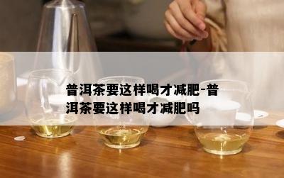 普洱茶要这样喝才减肥-普洱茶要这样喝才减肥吗