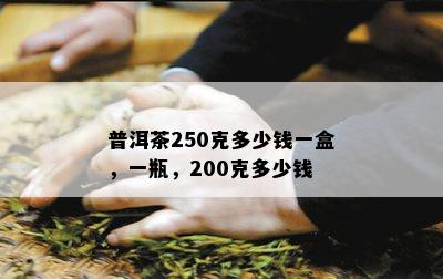 普洱茶250克多少钱一盒，一瓶，200克多少钱