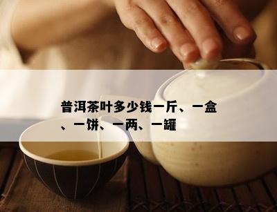 普洱茶叶多少钱一斤、一盒、一饼、一两、一罐