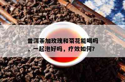 普洱茶加玫瑰和菊花能喝吗，一起泡好吗，疗效如何？