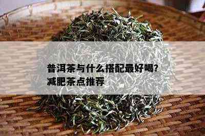 普洱茶与什么搭配更好喝？减肥茶点推荐