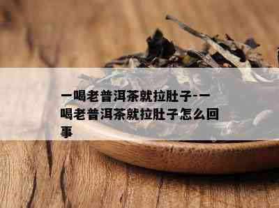 一喝老普洱茶就拉肚子-一喝老普洱茶就拉肚子怎么回事