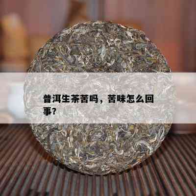 普洱生茶苦吗，苦味怎么回事？