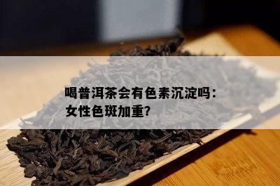 喝普洱茶会有色素沉淀吗：女性色斑加重？