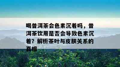 喝普洱茶会色素沉着吗，普洱茶饮用是否会导致色素沉着？解析茶叶与皮肤关系的真相