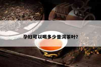 孕妇可以喝多少普洱茶叶？