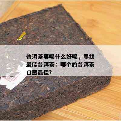 普洱茶要喝什么好喝，寻找更佳普洱茶：哪个的普洱茶口感更佳？