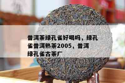 普洱茶绿孔雀好喝吗，绿孔雀普洱熟茶2005，普洱绿孔雀古茶厂