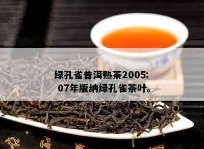 绿孔雀普洱熟茶2005: 07年版纳绿孔雀茶叶。