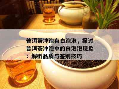 普洱茶冲泡有白泡泡，探讨普洱茶冲泡中的白泡泡现象：解析品质与鉴别技巧