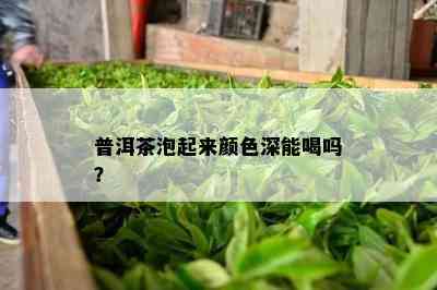 普洱茶泡起来颜色深能喝吗？