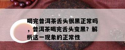 喝完普洱茶舌头很黑正常吗，普洱茶喝完舌头变黑？解析这一现象的正常性