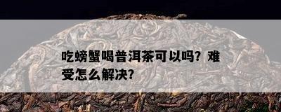 吃螃蟹喝普洱茶可以吗？难受怎么解决？