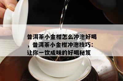 普洱茶小金柑怎么冲泡好喝，普洱茶小金柑冲泡技巧：让你一饮成味的好喝秘笈