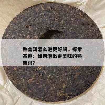 熟普洱怎么泡更好喝，探索茶道：如何泡出更美味的熟普洱？