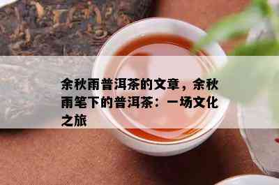 余秋雨普洱茶的文章，余秋雨笔下的普洱茶：一场文化之旅