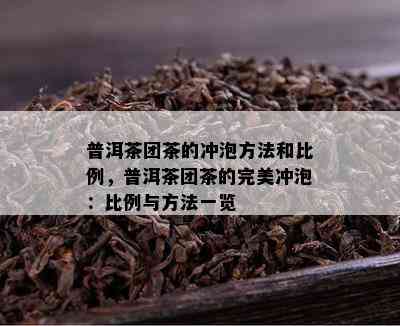 普洱茶团茶的冲泡方法和比例，普洱茶团茶的完美冲泡：比例与方法一览