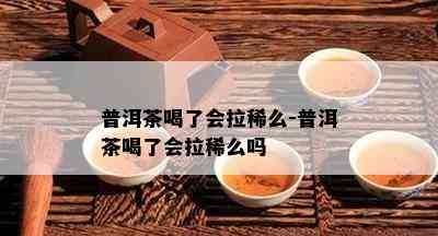 普洱茶喝了会拉稀么-普洱茶喝了会拉稀么吗