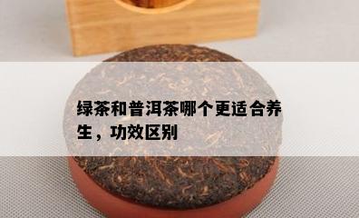 绿茶和普洱茶哪个更适合养生，功效区别