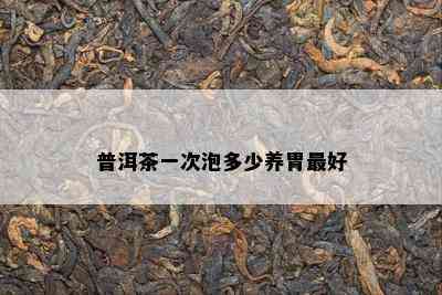 普洱茶一次泡多少养胃更好