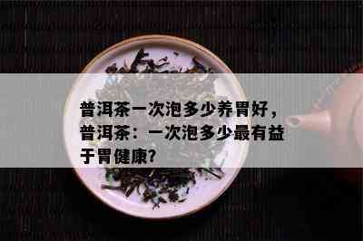 普洱茶一次泡多少养胃好，普洱茶：一次泡多少最有益于胃健康？