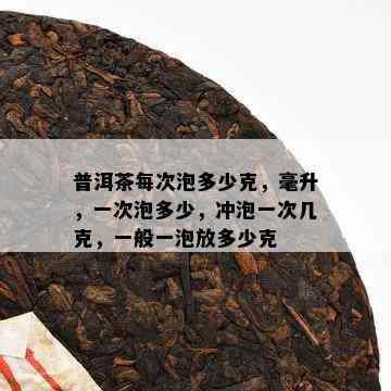 普洱茶每次泡多少克，毫升，一次泡多少，冲泡一次几克，一般一泡放多少克