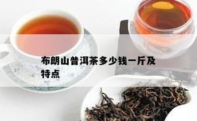 布朗山普洱茶多少钱一斤及特点