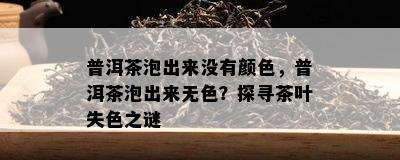 普洱茶泡出来没有颜色，普洱茶泡出来无色？探寻茶叶失色之谜