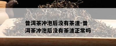 普洱茶冲泡后没有茶渣-普洱茶冲泡后没有茶渣正常吗