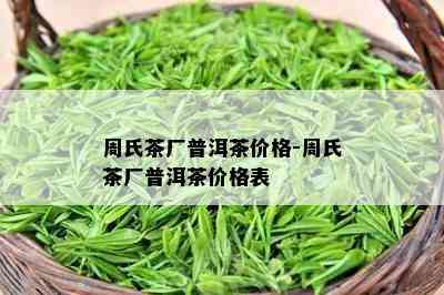 周氏茶厂普洱茶价格-周氏茶厂普洱茶价格表