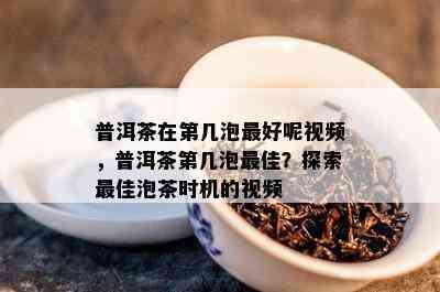 普洱茶在第几泡更好呢视频，普洱茶第几泡更佳？探索更佳泡茶时机的视频