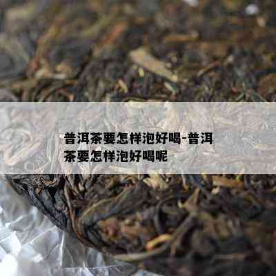 普洱茶要怎样泡好喝-普洱茶要怎样泡好喝呢