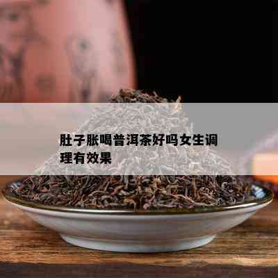 肚子胀喝普洱茶好吗女生调理有效果