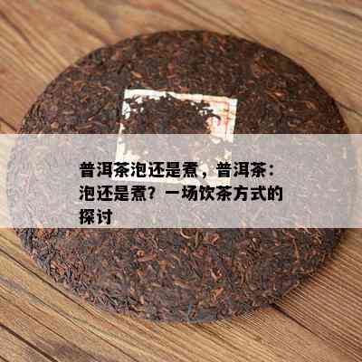 普洱茶泡还是煮，普洱茶：泡还是煮？一场饮茶方式的探讨