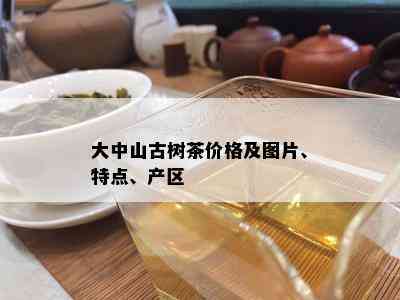 大中山古树茶价格及图片、特点、产区