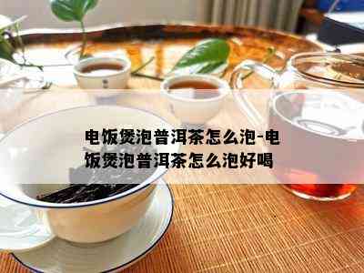 电饭煲泡普洱茶怎么泡-电饭煲泡普洱茶怎么泡好喝