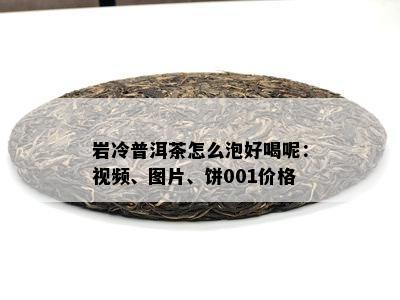 岩冷普洱茶怎么泡好喝呢：视频、图片、饼001价格