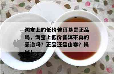 淘宝上的低价普洱茶是正品吗，淘宝上低价普洱茶真的靠谱吗？正品还是山寨？揭秘！