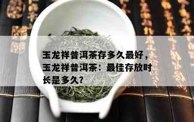 玉龙祥普洱茶存多久更好，玉龙祥普洱茶：更佳存放时长是多久？