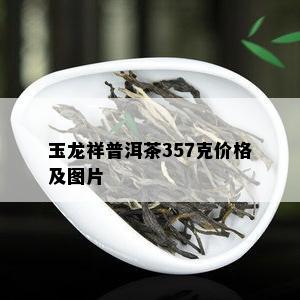 玉龙祥普洱茶357克价格及图片