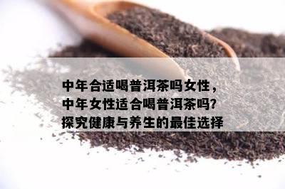 中年合适喝普洱茶吗女性，中年女性适合喝普洱茶吗？探究健康与养生的更佳选择