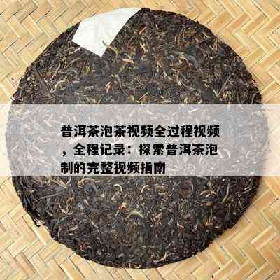 普洱茶泡茶视频全过程视频，全程记录：探索普洱茶泡制的完整视频指南