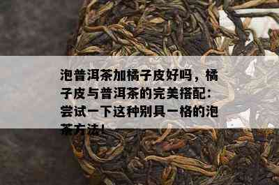 泡普洱茶加橘子皮好吗，橘子皮与普洱茶的完美搭配：尝试一下这种别具一格的泡茶方法！