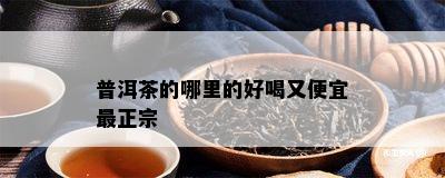 普洱茶的哪里的好喝又便宜最正宗