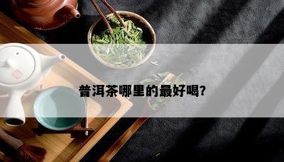 普洱茶哪里的更好喝？