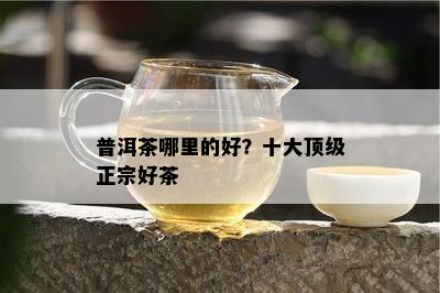 普洱茶哪里的好？十大顶级正宗好茶