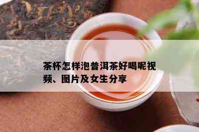 茶杯怎样泡普洱茶好喝呢视频、图片及女生分享