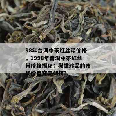 98年普洱中茶红丝带价格，1998年普洱中茶红丝带价格揭秘：稀世珍品的市场价值究竟如何？